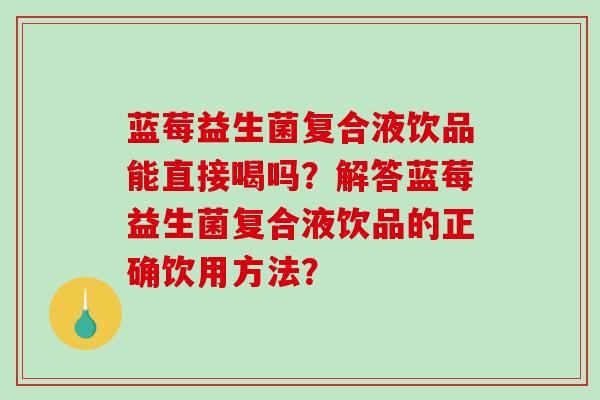 蓝莓益生菌复合液饮品能直接喝吗？解答蓝莓益生菌复合液饮品的正确饮用方法？