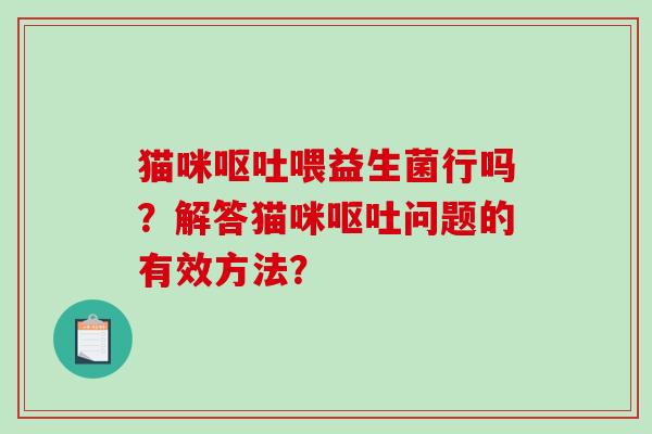 猫咪呕吐喂益生菌行吗？解答猫咪呕吐问题的有效方法？