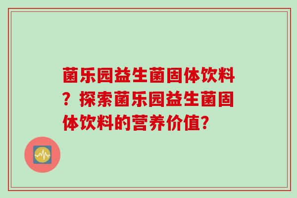 菌乐园益生菌固体饮料？探索菌乐园益生菌固体饮料的营养价值？