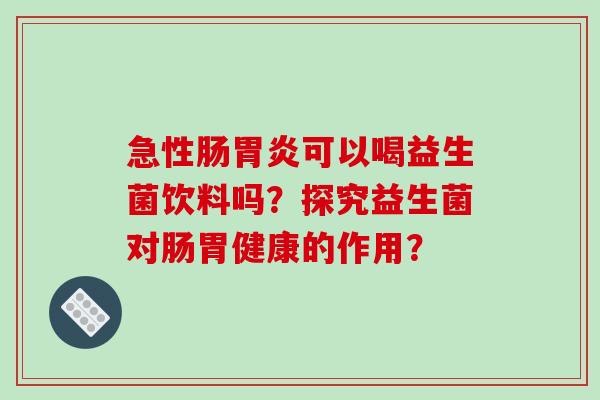 急性肠胃炎可以喝益生菌饮料吗？探究益生菌对肠胃健康的作用？