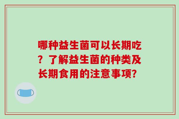 哪种益生菌可以长期吃？了解益生菌的种类及长期食用的注意事项？