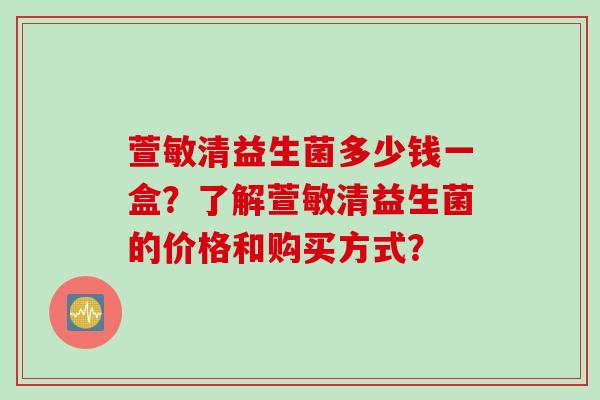 萱敏清益生菌多少钱一盒？了解萱敏清益生菌的价格和购买方式？
