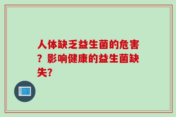 人体缺乏益生菌的危害？影响健康的益生菌缺失？