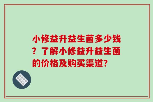 小修益升益生菌多少钱？了解小修益升益生菌的价格及购买渠道？