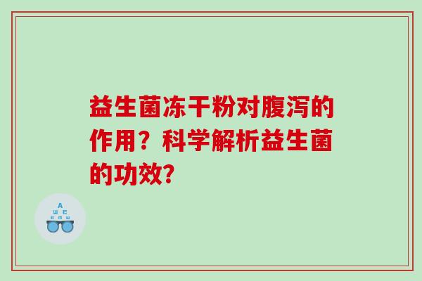 益生菌冻干粉对腹泻的作用？科学解析益生菌的功效？