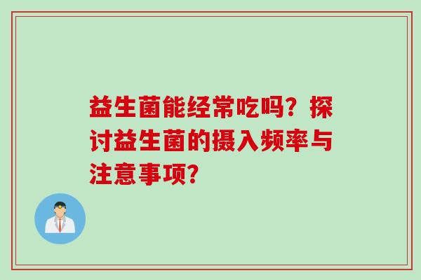 益生菌能经常吃吗？探讨益生菌的摄入频率与注意事项？