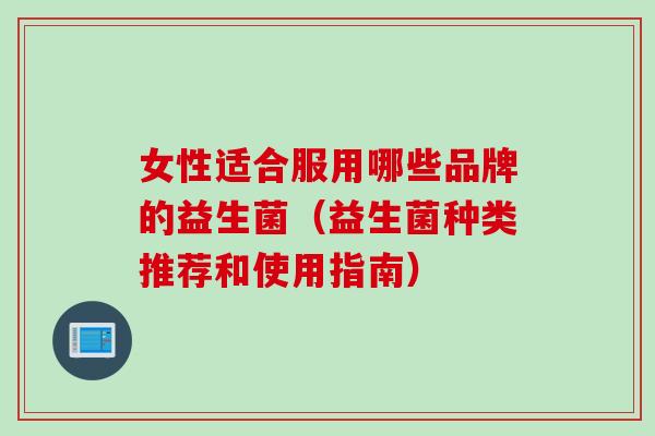 女性适合服用哪些品牌的益生菌（益生菌种类推荐和使用指南）