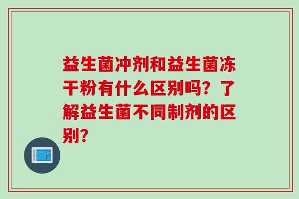 益生菌冲剂和益生菌冻干粉有什么区别吗？了解益生菌不同制剂的区别？