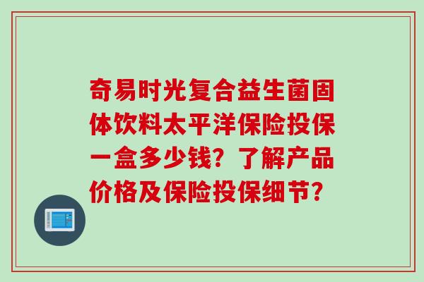 奇易时光复合益生菌固体饮料太平洋保险投保一盒多少钱？了解产品价格及保险投保细节？