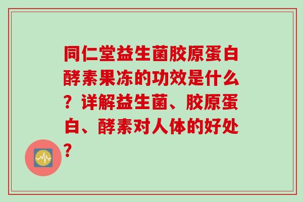 同仁堂益生菌胶原蛋白酵素果冻的功效是什么？详解益生菌、胶原蛋白、酵素对人体的好处？