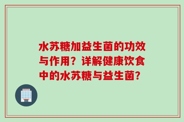 水苏糖加益生菌的功效与作用？详解健康饮食中的水苏糖与益生菌？