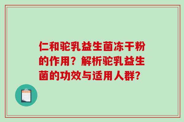 仁和驼乳益生菌冻干粉的作用？解析驼乳益生菌的功效与适用人群？