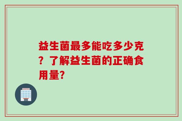 益生菌最多能吃多少克？了解益生菌的正确食用量？