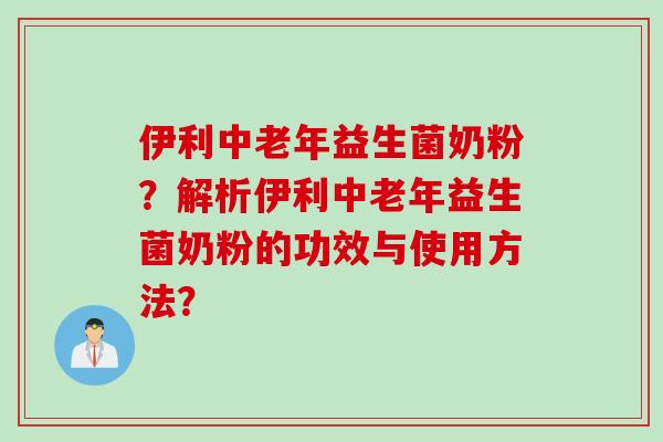 伊利中老年益生菌奶粉？解析伊利中老年益生菌奶粉的功效与使用方法？