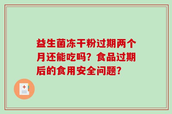 益生菌冻干粉过期两个月还能吃吗？食品过期后的食用安全问题？