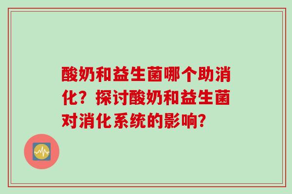 酸奶和益生菌哪个助消化？探讨酸奶和益生菌对消化系统的影响？