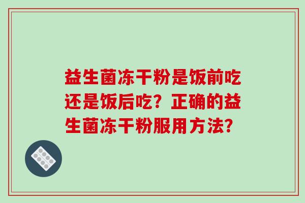 益生菌冻干粉是饭前吃还是饭后吃？正确的益生菌冻干粉服用方法？