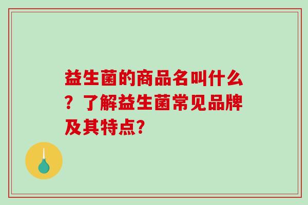 益生菌的商品名叫什么？了解益生菌常见品牌及其特点？