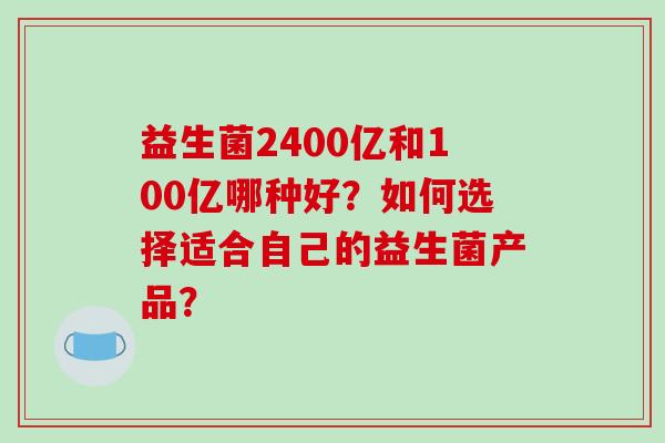 益生菌2400亿和100亿哪种好？如何选择适合自己的益生菌产品？