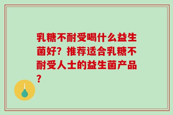 乳糖不耐受喝什么益生菌好？推荐适合乳糖不耐受人士的益生菌产品？