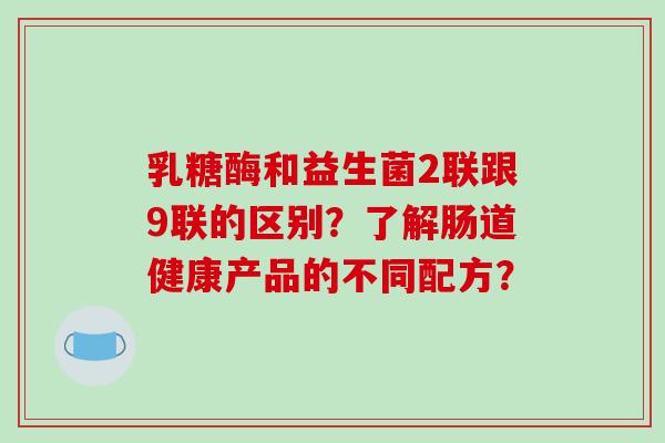 乳糖酶和益生菌2联跟9联的区别？了解肠道健康产品的不同配方？