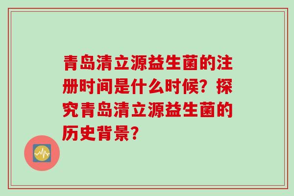 青岛清立源益生菌的注册时间是什么时候？探究青岛清立源益生菌的历史背景？
