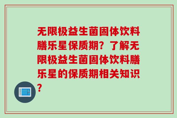 无限极益生菌固体饮料膳乐星保质期？了解无限极益生菌固体饮料膳乐星的保质期相关知识？