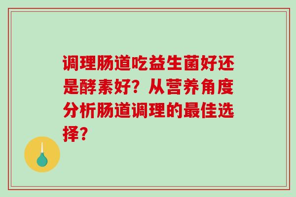 调理肠道吃益生菌好还是酵素好？从营养角度分析肠道调理的最佳选择？