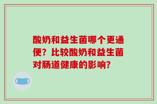 酸奶和益生菌哪个更通便？比较酸奶和益生菌对肠道健康的影响？