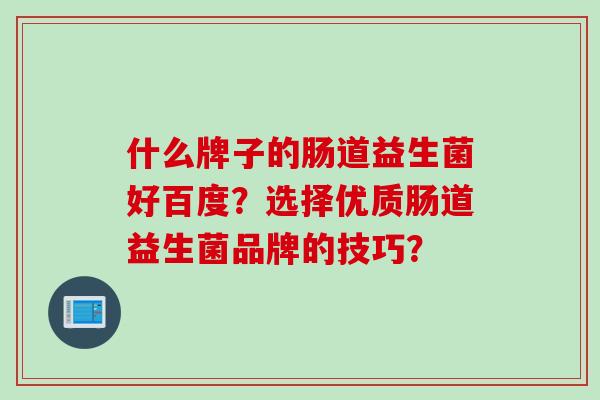 什么牌子的肠道益生菌好百度？选择优质肠道益生菌品牌的技巧？