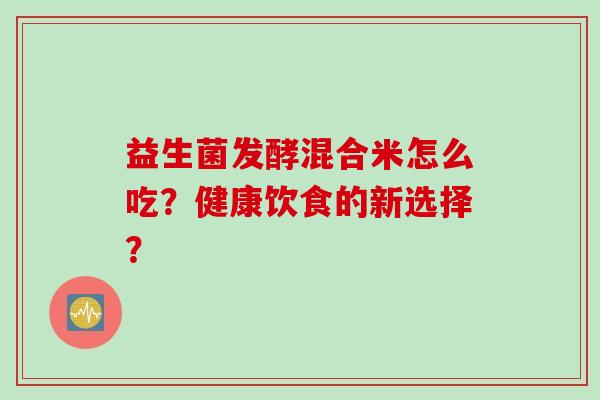 益生菌发酵混合米怎么吃？健康饮食的新选择？