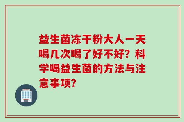 益生菌冻干粉大人一天喝几次喝了好不好？科学喝益生菌的方法与注意事项？