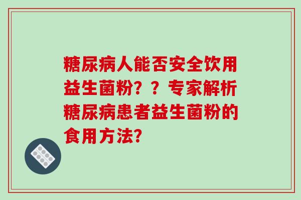人能否安全饮用益生菌粉？？专家解析患者益生菌粉的食用方法？