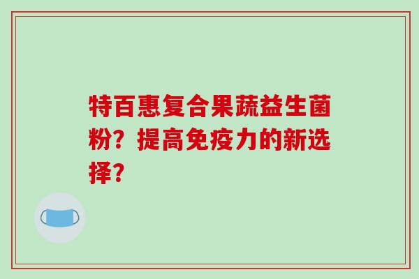 特百惠复合果蔬益生菌粉？提高力的新选择？