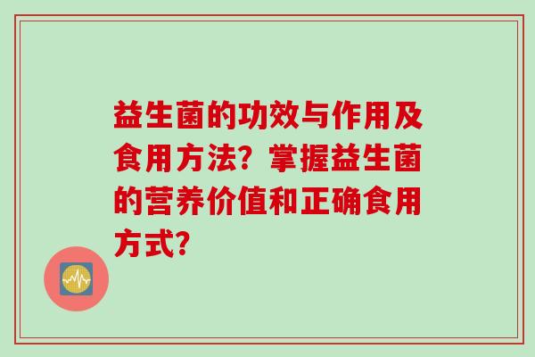 益生菌的功效与作用及食用方法？掌握益生菌的营养价值和正确食用方式？
