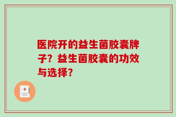 医院开的益生菌胶囊牌子？益生菌胶囊的功效与选择？