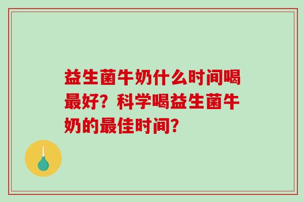 益生菌牛奶什么时间喝最好？科学喝益生菌牛奶的最佳时间？