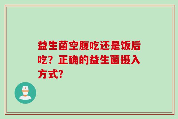 益生菌空腹吃还是饭后吃？正确的益生菌摄入方式？