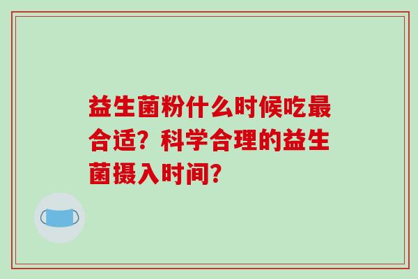 益生菌粉什么时候吃最合适？科学合理的益生菌摄入时间？