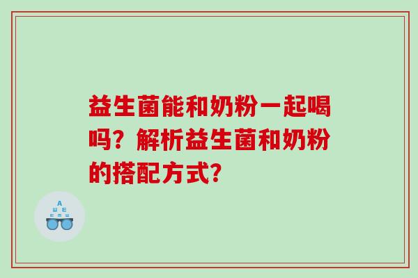 益生菌能和奶粉一起喝吗？解析益生菌和奶粉的搭配方式？