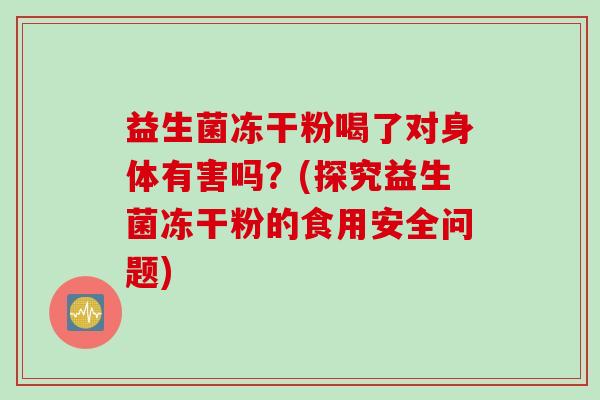 益生菌冻干粉喝了对身体有害吗？(探究益生菌冻干粉的食用安全问题)