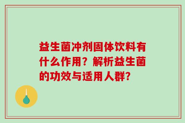 益生菌冲剂固体饮料有什么作用？解析益生菌的功效与适用人群？