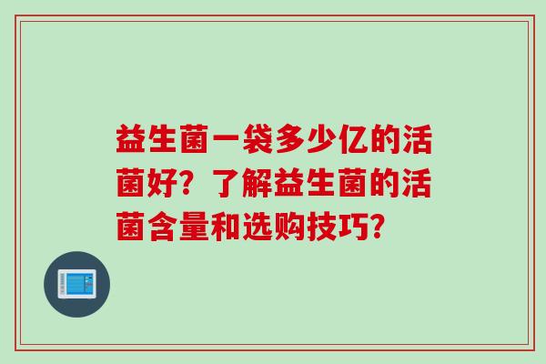 益生菌一袋多少亿的活菌好？了解益生菌的活菌含量和选购技巧？