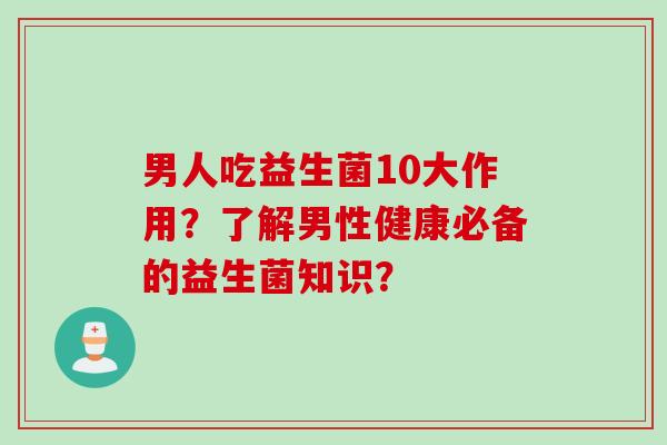 男人吃益生菌10大作用？了解男性健康必备的益生菌知识？