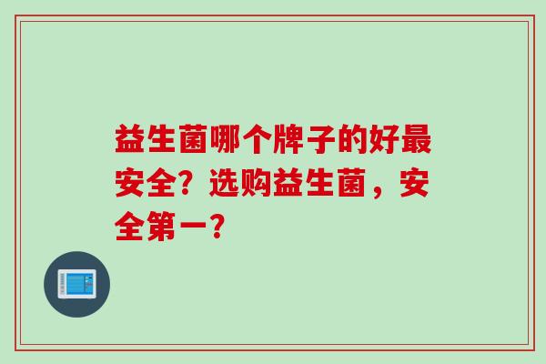 益生菌哪个牌子的好最安全？选购益生菌，安全第一？