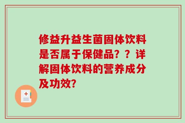 修益升益生菌固体饮料是否属于保健品？？详解固体饮料的营养成分及功效？