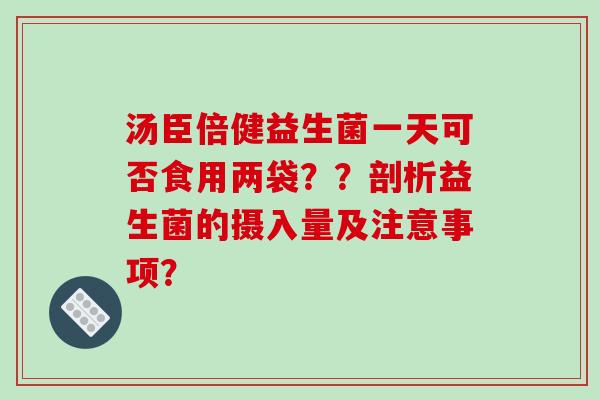 汤臣倍健益生菌一天可否食用两袋？？剖析益生菌的摄入量及注意事项？