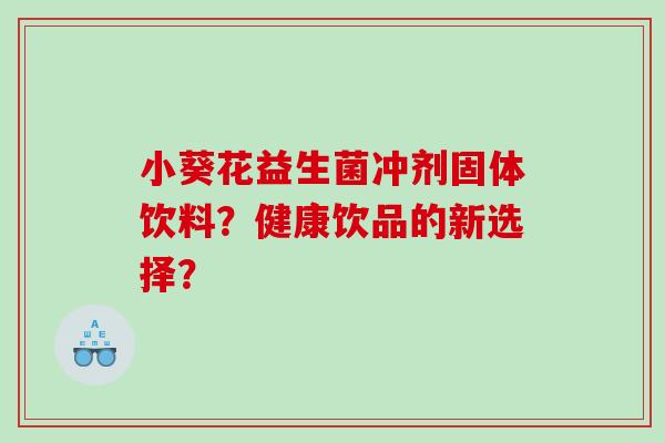 小葵花益生菌冲剂固体饮料？健康饮品的新选择？