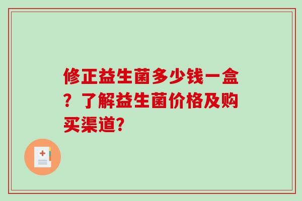修正益生菌多少钱一盒？了解益生菌价格及购买渠道？