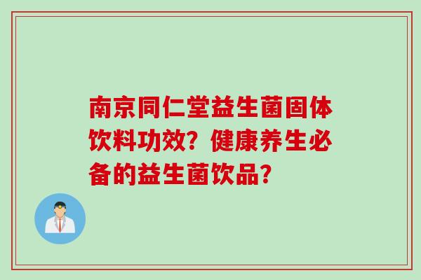 南京同仁堂益生菌固体饮料功效？健康养生必备的益生菌饮品？